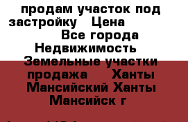 продам участок под застройку › Цена ­ 2 600 000 - Все города Недвижимость » Земельные участки продажа   . Ханты-Мансийский,Ханты-Мансийск г.